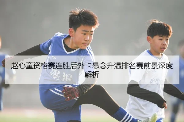赵心童资格赛连胜后外卡悬念升温排名赛前景深度解析