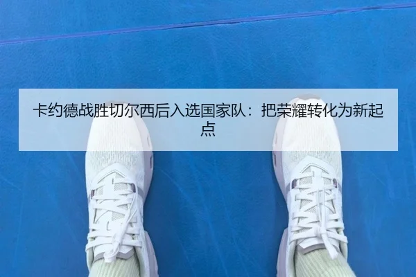 卡约德战胜切尔西后入选国家队：把荣耀转化为新起点